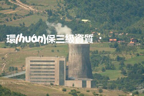 環(huán)保三級資質，解鎖綠色工程大門！